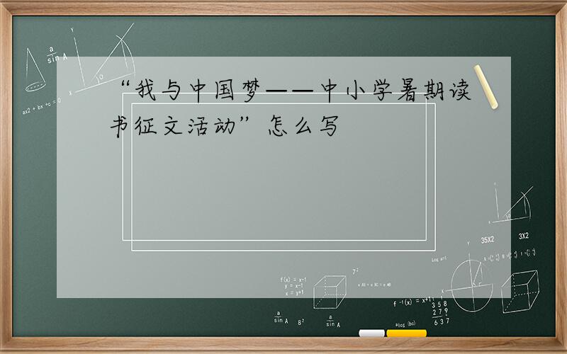 “我与中国梦——中小学暑期读书征文活动”怎么写