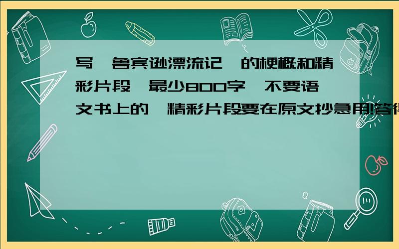 写《鲁宾逊漂流记》的梗概和精彩片段,最少800字,不要语文书上的,精彩片段要在原文抄急用!答得好我会加分,要六年级水品.我不要读后感 啊啊啊啊啊啊啊啊啊啊啊啊啊啊啊啊啊啊啊啊啊啊啊