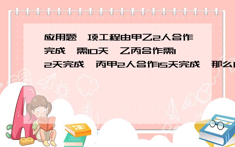 应用题一项工程由甲乙2人合作完成,需10天,乙丙合作需12天完成,丙甲2人合作15天完成,那么由丙一人来做,完成这项工作需要多少天?