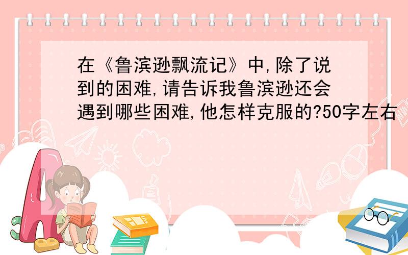 在《鲁滨逊飘流记》中,除了说到的困难,请告诉我鲁滨逊还会遇到哪些困难,他怎样克服的?50字左右