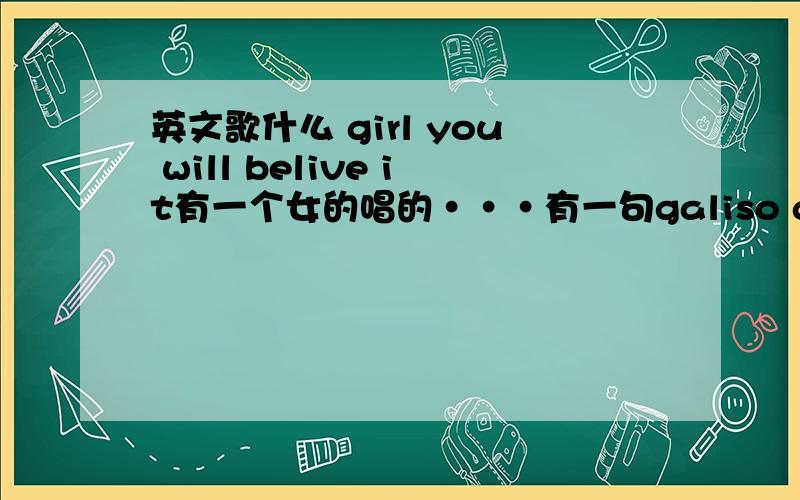 英文歌什么 girl you will belive it有一个女的唱的···有一句galiso girl can you belive it..can you esive it