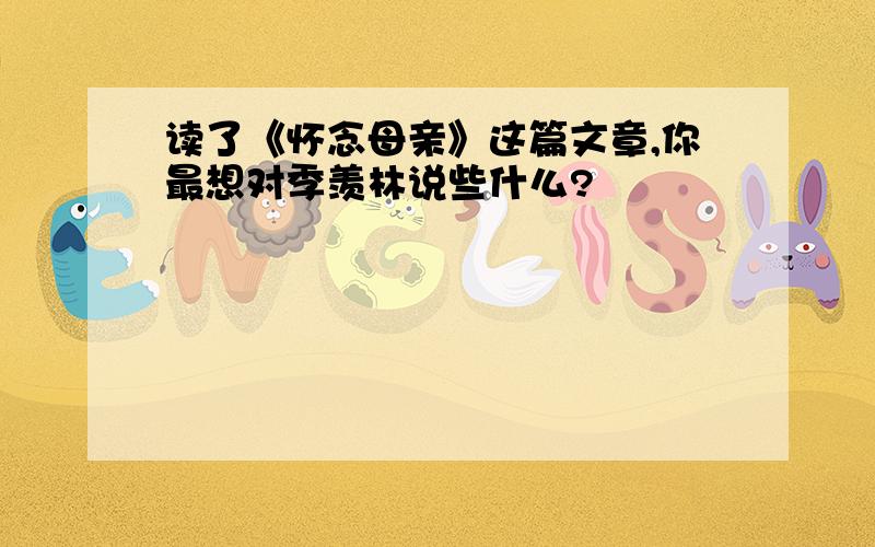 读了《怀念母亲》这篇文章,你最想对季羡林说些什么?