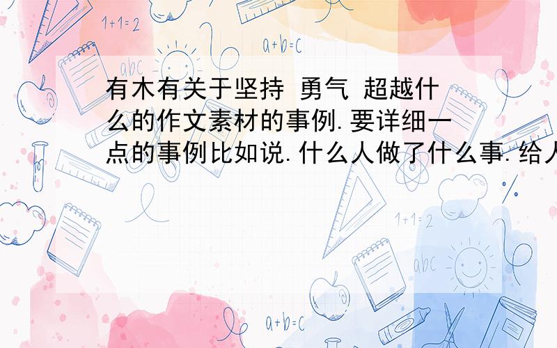 有木有关于坚持 勇气 超越什么的作文素材的事例.要详细一点的事例比如说.什么人做了什么事.给人.启发