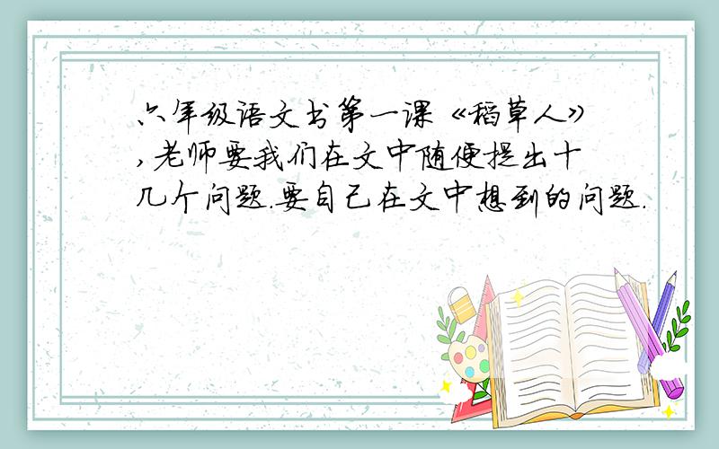 六年级语文书第一课《稻草人》,老师要我们在文中随便提出十几个问题.要自己在文中想到的问题.