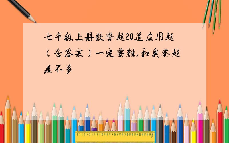 七年级上册数学题20道应用题（含答案）一定要难,和奥赛题差不多