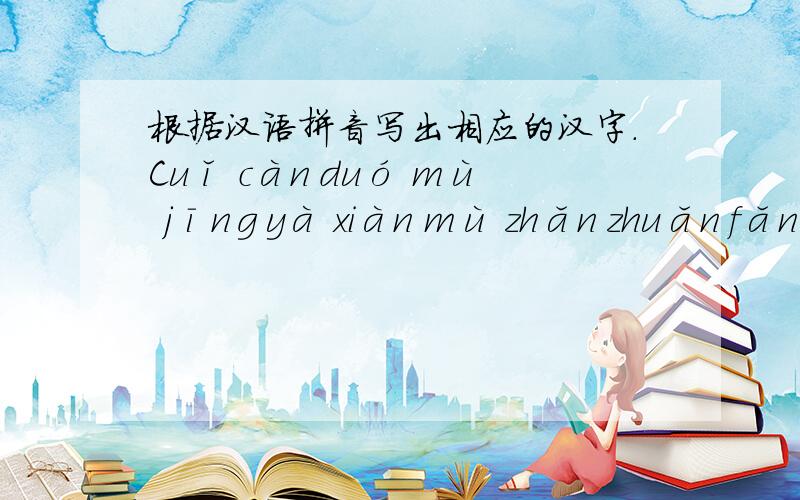 根据汉语拼音写出相应的汉字.Cuǐ càn duó mù jīnɡyà xiàn mù zhǎn zhuǎn fǎn cè（ ） （ ）（ ） （ ）Zhǎn dīng jié tiě xuàn yào（ ） （ ）