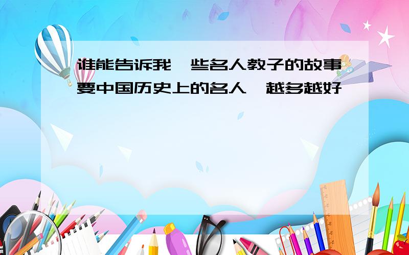 谁能告诉我一些名人教子的故事要中国历史上的名人,越多越好