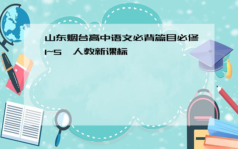 山东烟台高中语文必背篇目必修1~5,人教新课标