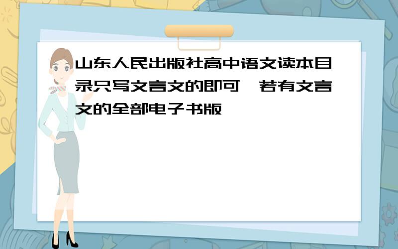 山东人民出版社高中语文读本目录只写文言文的即可,若有文言文的全部电子书版,