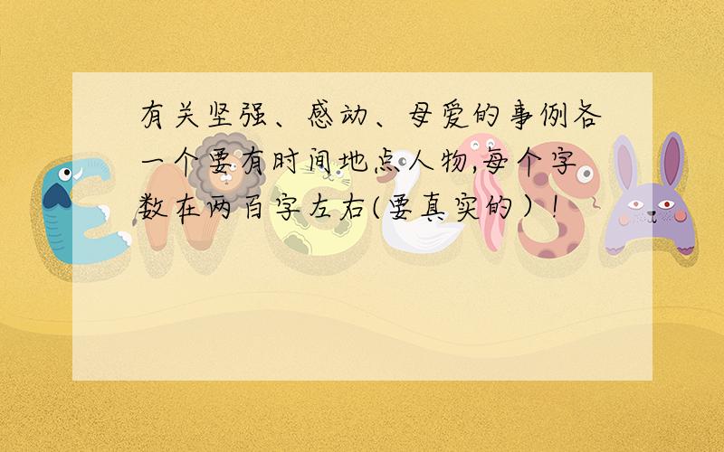 有关坚强、感动、母爱的事例各一个要有时间地点人物,每个字数在两百字左右(要真实的）!