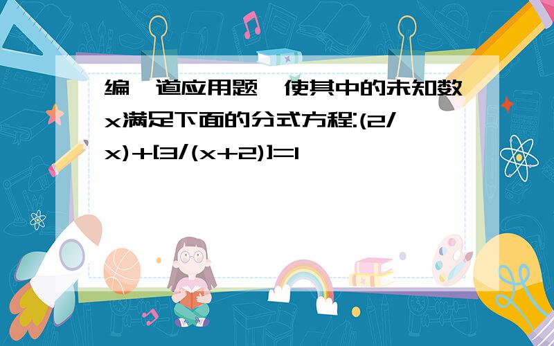 编一道应用题,使其中的未知数x满足下面的分式方程:(2/x)+[3/(x+2)]=1