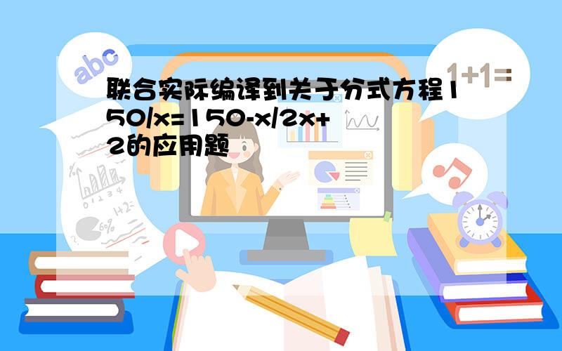 联合实际编译到关于分式方程150/x=150-x/2x+2的应用题