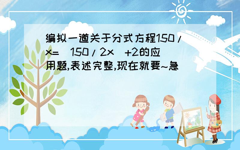 编拟一道关于分式方程150/x=(150/2x)+2的应用题,表述完整,现在就要~急