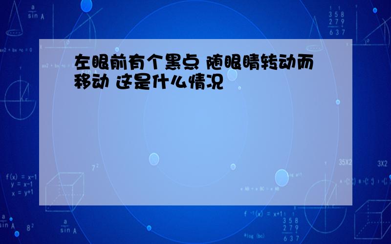 左眼前有个黑点 随眼睛转动而移动 这是什么情况