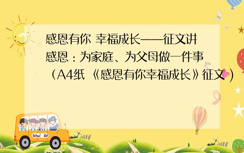 感恩有你 幸福成长——征文讲感恩：为家庭、为父母做一件事（A4纸 《感恩有你幸福成长》征文 )