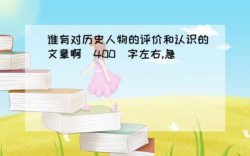 谁有对历史人物的评价和认识的文章啊（400）字左右,急