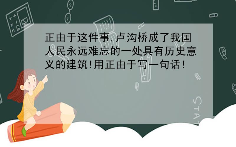 正由于这件事,卢沟桥成了我国人民永远难忘的一处具有历史意义的建筑!用正由于写一句话!