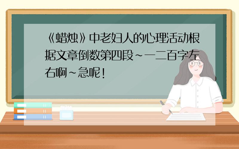 《蜡烛》中老妇人的心理活动根据文章倒数第四段~一二百字左右啊~急呢!