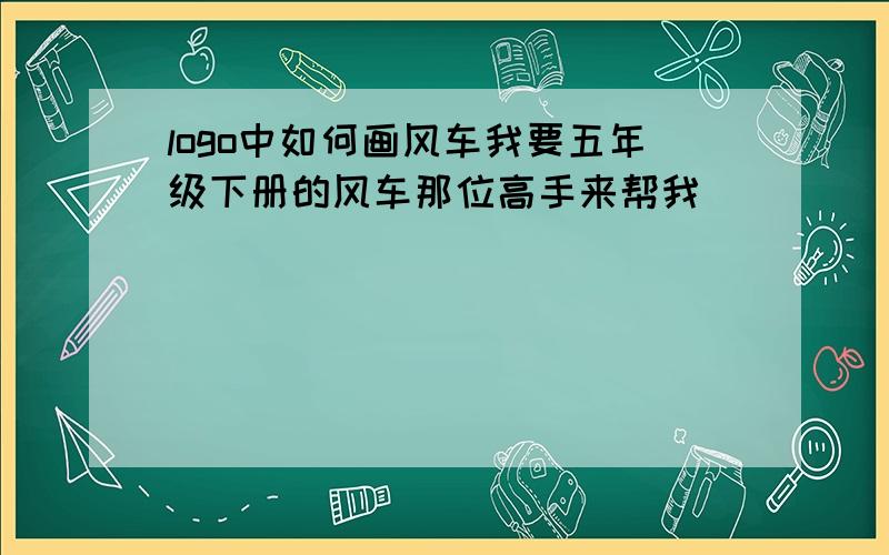 logo中如何画风车我要五年级下册的风车那位高手来帮我