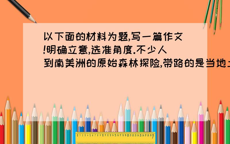 以下面的材料为题,写一篇作文!明确立意,选准角度.不少人到南美洲的原始森林探险,带路的是当地土著人.他们有一个奇怪的习惯,每走一段路就要唤声自己的名字,说是防止自己的灵魂跟不上