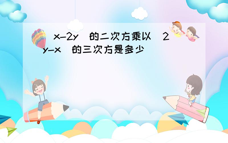 (x-2y)的二次方乘以(2y-x)的三次方是多少