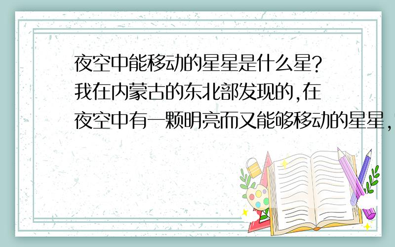 夜空中能移动的星星是什么星?我在内蒙古的东北部发现的,在夜空中有一颗明亮而又能够移动的星星,它是什么啊?谁能给解释一下