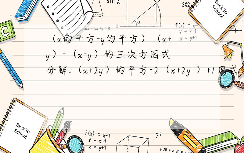 （x的平方-y的平方）（x+y）-（x-y）的三次方因式分解.（x+2y）的平方-2（x+2y ）+1因式分解.希望大家能在九点之前回答.回答地和会加财富.