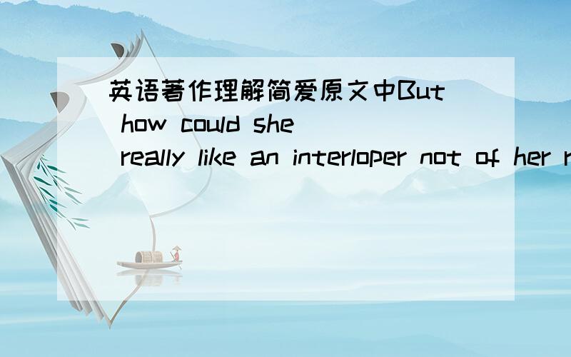 英语著作理解简爱原文中But how could she really like an interloper not of her race ,and unconnected with her ,after her husband's death ,by any tie?这个by any