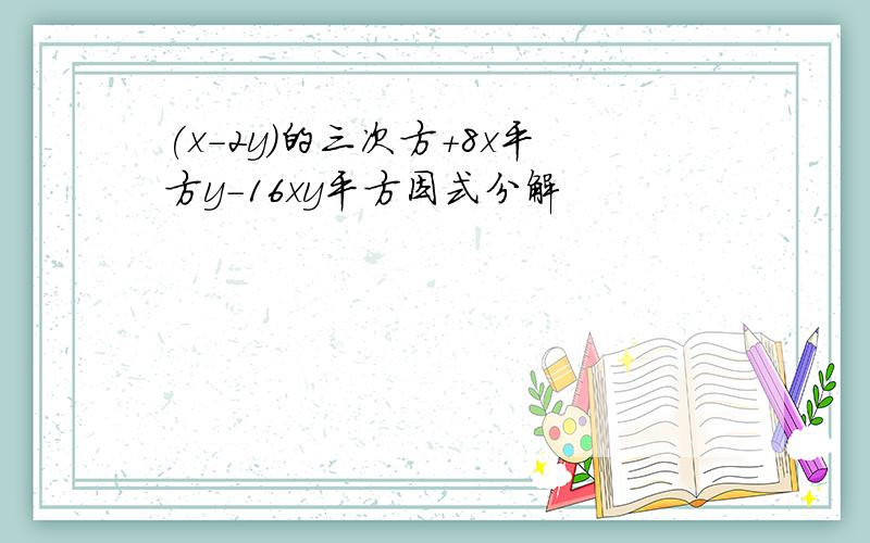 (x-2y)的三次方+8x平方y-16xy平方因式分解