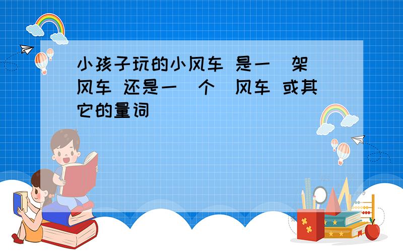 小孩子玩的小风车 是一（架）风车 还是一（个）风车 或其它的量词