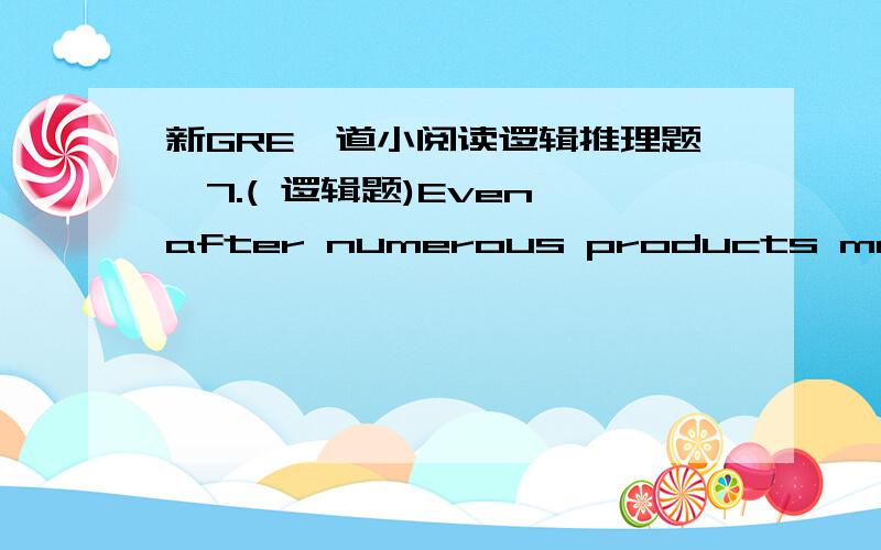 新GRE一道小阅读逻辑推理题,7.( 逻辑题)Even after numerous products made with artificial sweeteners became available,sugar consumption per capita continued to rise.Now manufacturers are introducing fat-free versions of various foods that