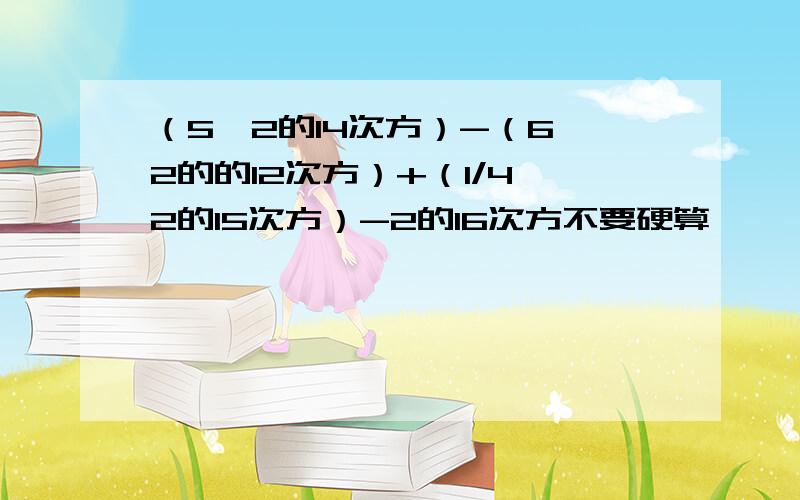 （5*2的14次方）-（6*2的的12次方）+（1/4*2的15次方）-2的16次方不要硬算,