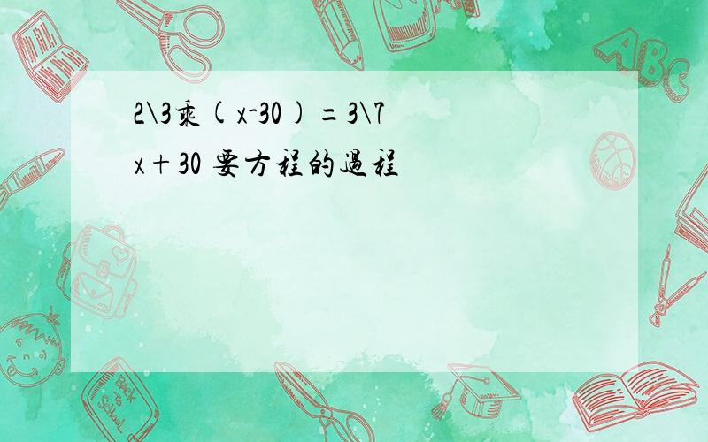 2\3乘(x-30)=3\7x+30 要方程的过程