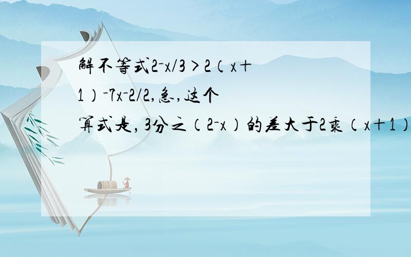 解不等式2－x/3>2（x＋1）－7x－2/2,急,这个算式是，3分之（2－x）的差大于2乘（x＋1）的和减2分之（7x－2）的差