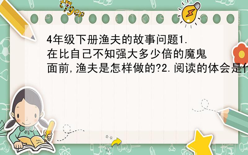 4年级下册渔夫的故事问题1.在比自己不知强大多少倍的魔鬼面前,渔夫是怎样做的?2.阅读的体会是什么?3.怎样把这个故事简要地讲给家人听?