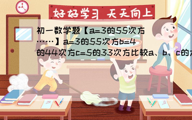 初一数学题【a=3的55次方……】a=3的55次方b=4的44次方c=5的33次方比较a、b、c的大小