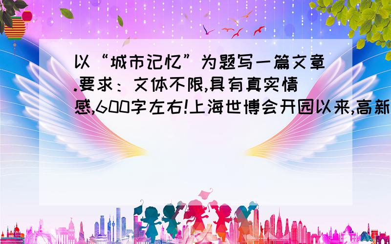 以“城市记忆”为题写一篇文章.要求：文体不限,具有真实情感,600字左右!上海世博会开园以来,高新科技和传统文化同样受游客欢迎.人们愿排两三小时的队,只为能一睹新能源概念汽车、巨型