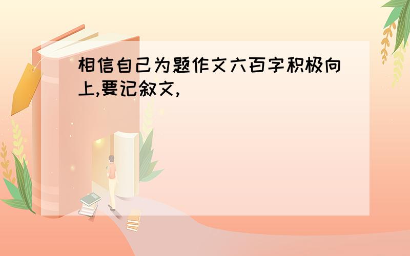 相信自己为题作文六百字积极向上,要记叙文,