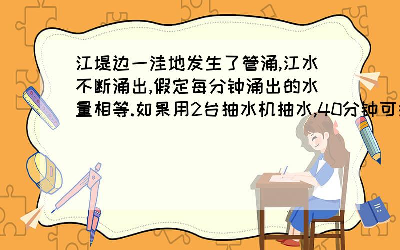 江堤边一洼地发生了管涌,江水不断涌出,假定每分钟涌出的水量相等.如果用2台抽水机抽水,40分钟可抽完；如果用4台抽水机抽水,16分钟可抽完.如果要在10分钟内抽完水,那么至少需要抽水机多