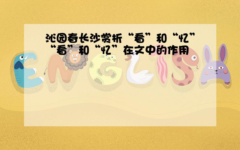 沁园春长沙赏析“看”和“忆”“看”和“忆”在文中的作用