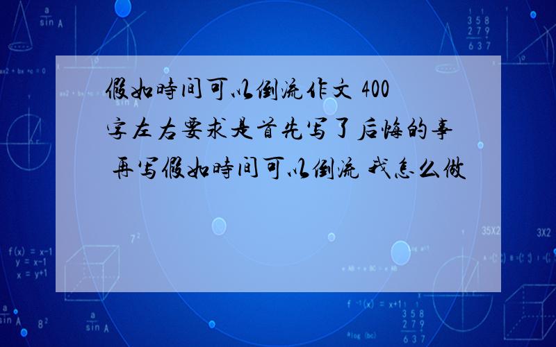 假如时间可以倒流作文 400字左右要求是首先写了后悔的事 再写假如时间可以倒流 我怎么做