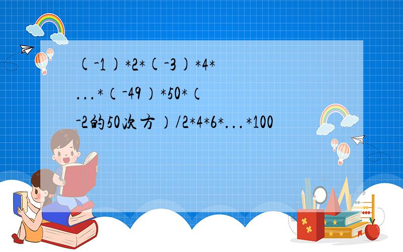 (-1)*2*(-3)*4*...*（-49）*50*（-2的50次方）/2*4*6*...*100