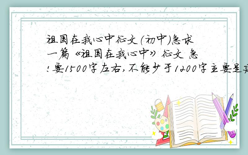 祖国在我心中征文（初中）急求一篇《祖国在我心中》征文 急!要1500字左右,不能少于1200字主要是建国60年来的改变或者是对祖国的热爱必须是原创,不能有重复的.必有重奖. 语言要优美哟