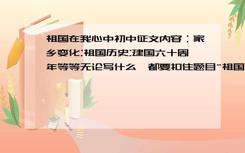 祖国在我心中初中征文内容：家乡变化;祖国历史;建国六十周年等等无论写什么,都要扣住题目“祖国在我心中”《祖国在我心中》字数：600-1000不要写得太好,太过抒情,也不要写得太烂好的加