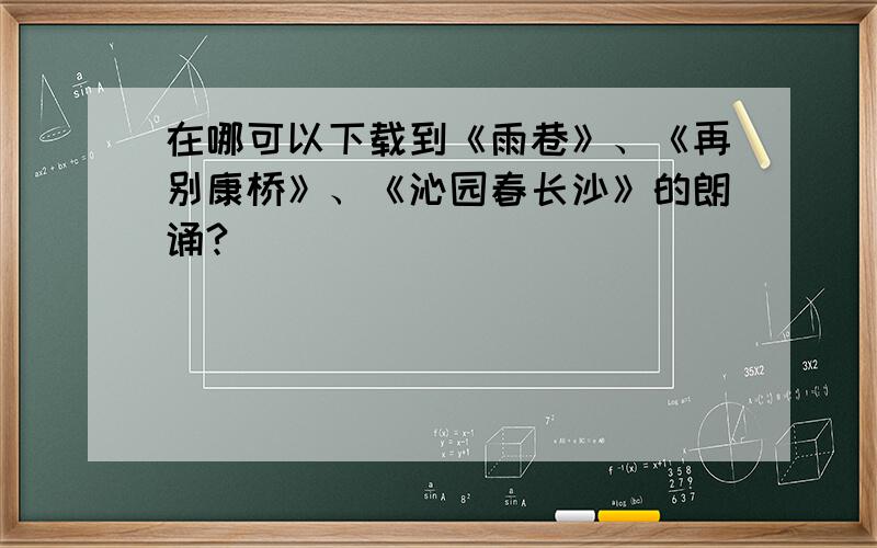 在哪可以下载到《雨巷》、《再别康桥》、《沁园春长沙》的朗诵?