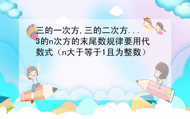 三的一次方,三的二次方...3的n次方的末尾数规律要用代数式（n大于等于1且为整数）