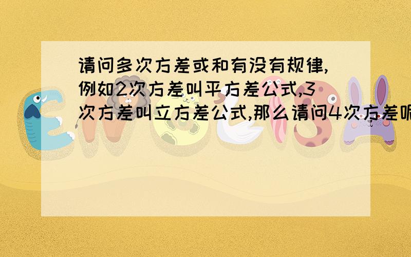 请问多次方差或和有没有规律,例如2次方差叫平方差公式,3次方差叫立方差公式,那么请问4次方差呢,5次呢请问多次方差有没有规律,例如2次方差叫平方差公式,3次方差叫立方差公式,那么请问4