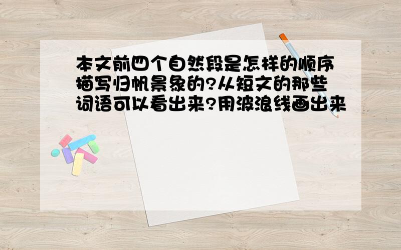 本文前四个自然段是怎样的顺序描写归帆景象的?从短文的那些词语可以看出来?用波浪线画出来