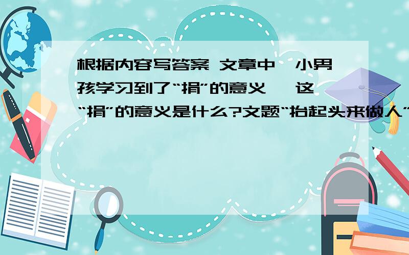 根据内容写答案 文章中,小男孩学习到了“捐”的意义 ,这“捐”的意义是什么?文题“抬起头来做人”根据内容写答案文章中,小男孩学习到了“捐”的意义 ,这“捐”的意义是什么?文题“抬