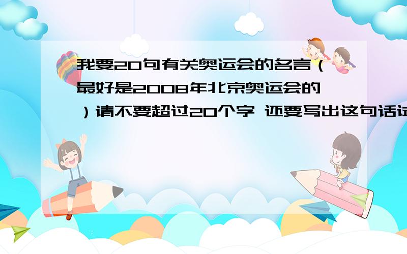 我要20句有关奥运会的名言（最好是2008年北京奥运会的）请不要超过20个字 还要写出这句话试谁说的~